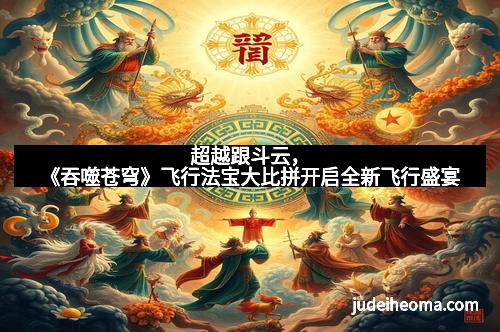 超越跟斗云，《吞噬苍穹》飞行法宝大比拼开启全新飞行盛宴