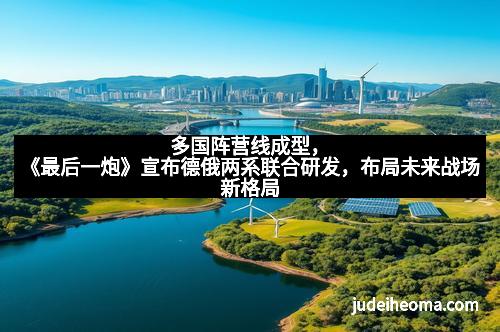 多国阵营线成型，《最后一炮》宣布德俄两系联合研发，布局未来战场新格局