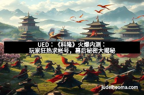 UED：《科隆》火爆内测：玩家狂热求帐号，幕后秘密大揭秘